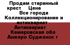 Продам старинный крест  › Цена ­ 20 000 - Все города Коллекционирование и антиквариат » Антиквариат   . Кемеровская обл.,Анжеро-Судженск г.